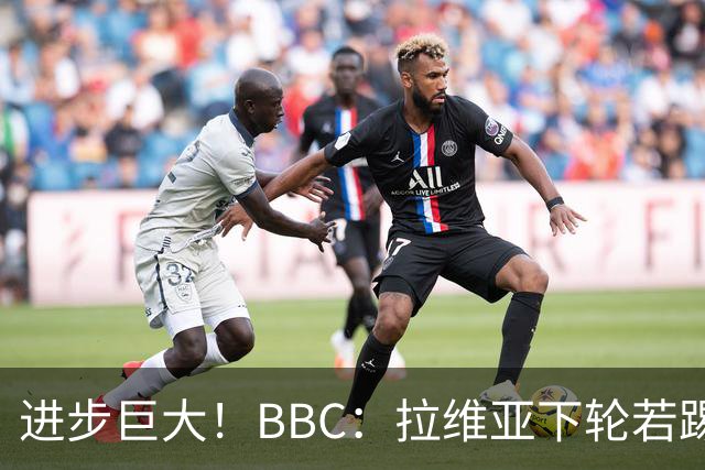 进步巨大！BBC：拉维亚下轮若踢60分钟 将创蓝军生涯连续出勤纪录